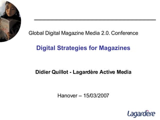 Global Digital Magazine Media 2.0. Conference Digital Strategies for Magazines Didier Quillot - Lagardère Active Media Hanover – 15/03/2007 