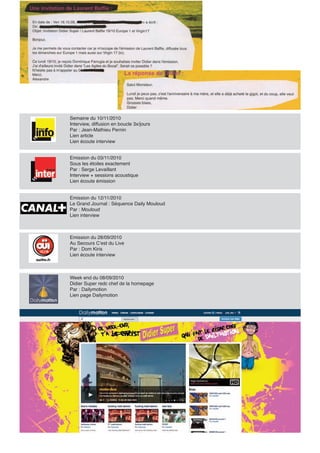Semaine du 10/11/2010
Interview, diffusion en boucle 3x/jours
Par : Jean-Mathieu Pernin
Lien article
Lien écoute interview


Emission du 03/11/2010
Sous les étoiles exactement
Par : Serge Levaillant
Interview + sessions acoustique
Lien écoute émission


Emission du 12/11/2010
Le Grand Journal : Séquence Daily Mouloud
Par : Mouloud
Lien interview



Emission du 28/09/2010
Au Secours C’est du Live
Par : Dom Kiris
Lien écoute interview



Week end du 08/09/2010
Didier Super redc chef de la homepage
Par : Dailymotion
Lien page Dailymotion
 