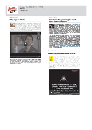 Musique Mag 03/01/2011 & 10/2010                                                                                  M
                            Articles
                            Lien articles



News du 03/01/2011
News du 03/01/2011                                                                        News du 22/10/2010
                                                                                          News du 22/10/2010


Didier Super au Bataclan
Didier Super au Bataclan                                                                  Didier Super "Les lycéens en grève Qu'ils
                                                                                          Didier Super : "Les lycéens en grève ? Qu'ils
                                                                                          fassent leurs devoirs les cons"
                                                                                          fassent leurs devoirs les cons"
               Didier S u per au Bataclan Ce sera le 1 1 février proch ain , soit
               Didier Super au Bataclan ? Ce sera le 11 février prochain, soit
               deux jours après une autre nouvelle date : celle du 9 février
               deu x jou rs après u n e au tre n ou velle date celle        février
                                                                             é                            A l'occasion de la mise en ligne de son clip "A bas les gen s qu i
                                                                                                            l'occasion de la mise en lign e de son clip " A bas les gens qui
               2011 à Lille... En concert ? Presque... La comédie mu sicale
                        Lille... E n con cert  Presqu e...     comédie musicale                           Bossent", Mu siqu eMag a rencontré Didier S u per pour lui
                                                                                                          Bossen t", MusiqueMag            ren con tré Didier Super pou r lu i
               de Didier S u per, mélange de chansons et sketchs, qui vient de
                  Didier Super, mélan ge de ch an son s et sketch s, qu i vien t de                       demander son avis sur l'actualité et les grèves. Et comme on
                                                                                                          deman der son avis su r l'actu alité et les g èves. E t comme on
                                                                                                                                                           gr
               terminer son marathon de 10 représentations complètes à la
               termin er son marath on de 1 0 représen tation s complètes
                                                             a                    la                      pouvait s'y attendre, le Ch'ti ne mâche pas ses mots. "Les
                                                                                                          pou vait s'y atten dre, le Ch 'ti n e mâch e pas ses mots. " Les
 Bellevilloise repren d donc du poil de la bite ! (dixit Didier...). Découvrez, à
 Bellevilloise reprend don c du poil de la bite (dixit Didier...). Décou vrez,                            grévistes, ils ont raison mais ils n'y arriveront pas. Déjà des
                                                                                                          grévistes, ils on t raison mais ils n 'y arriveron t pas. Déjà des
                                                                                                           r
 l'occasion de ces nouvelles dates, une petite vidéo humoristico-dériso-
 l'occasion de ces n ou velles dates, u n e petite vidéo h u moristico-dériso-
 l                                                                       o       o         l céen s qui font la grève, ca me fait bien marrer. Qu'ils commencent déjà par
                                                                                           lycéens qu i fon t l grève, ca me fait bi n marrer. Qu 'il commen cen t déjà par
                                                                                           ly                                         ie                ils
 hollywoodienne de Didier, en plein clash avec De Niro.
 hollywoodienne de Didier, en plein clash avec          Niro.                              faire leurs devoirs avant d'exiger une retraite, les cons ! Le pays s'appauvrit,
                                                                                           faire leu rs devoirs avan t d'exiger u n e retraite, les con s Le pays s'appau vrit,
                                                                                                                                        e
                                                                                           l'E u rope s'appauvrit, on s'appauvrit tous et on croit que c'est la faute d'un
                                                                                           l'Europe s'appau vrit,
                                                                                            '           a         t     s'appau vrit tou s et      cro qu e c'est
                                                                                                                                                    roit           fau te d'u n
                                                                                           politicien . C'est trop facile. Puis avec tout ce que l'on bouffe comme
                                                                                           politicien. C'est trop facile. Pu is avec tou t ce qu e l'on bou ffe comme
                                                                                                                         i
                                                                                           saloperies, on sera morts avant la retraite !.
                                                                                           saloperies, on sera morts avan t la retraite !.
                                                                                                                      t

                                                                                           " Les gens qui veulent leur retraite sont ceux qui ne font rien d'assez
                                                                                           "Les gen s qu i veu len t leu r retraite son t ceu x qu i n e fon t rien d'assez
                                                                                           in téressan t pour le faire jusqu'à leur mort. Moi je suis artiste. Je le serai
                                                                                           intéressant pou r
                                                                                                 e                 faire ju squ 'à leu r mort. Moi je su is artiste. Je
                                                                                                                      r                                                    serai
                                                                                           tou t ma vie. C'est comme avoir un gros nez. A l'âge de la retraite, tu ne vas
                                                                                           toute ma vie. C'est comme avoir u n gros n ez. l'âge de la retraite,
                                                                                                te                                                              r e      n e vas
                                                                                           pas d'un coup avoir un nez normal. Quand tu es artiste, ce n'est pas un
                                                                                           pas d'u n cou p avoir u n n ez n ormal. Qu an d tu es artiste, ce n 'est pas u n
                                                                                                                                                        t
                                                                                           caprice entre midi et deux. C'est en permanence que tu es en contact avec
                                                                                           caprice en tre midi et deu x. C'est en perman en ce qu e tu es en con tact avec
                                                                                                                                            M
                                                                                           le co mos." En dehors du clip collage "A bas les gen s qu i bossen t" (Qui se
                                                                                               cosmos." E n deh ors du clip collage "A bas les gens qui bossent" (Qu i se
                                                                                                os
                                                                                           lèvent tôt le matin et qui empêchent les autres de dormir ? A cause de qui il
                                                                                           lèven t tôt   matin et qu i empêch en t les au tres de dormir
                                                                                                                                                       r         cau se de qu i
                                                                                           n'y a que le dimanche des bons trucs à la télé ? Qui c'est qui se dit vivement
                                                                                           n'y que le dimanche des bon trucs la télé Qui c'est qui se dit vivement
                                                                                             '                               ns     c
                                                                                           la retraite mais qui ne la touchera surement jamais ? Et à à cause de qui il
                                                                                               retraite mais qu i n e    tou ch era su remen t jamais E t
                                                                                                                                        e                        cau se de qu i
                                                                                           n'y a plus de boulot aujourd'hui ? Les gens qui bossent), Didier Super
                                                                                           n'y
                                                                                             '     plus de boulot aujourd'huid         Les gens qui bossent), Didier S u per
                                                                                           présentera du 2 au 13 novembre 2010 sa comédie musicale (pour faire
                                                                                           présen tera         au 1 3 n ovembre 2 0 1 0 sa comédie mu sicale (pou r faire      re
                                                                                           comme les autres cons) "Et Si Didier Super Etait la Réincarnation du
                                                                                           comme les au tres con s) " Et S i Didier S u per Etait la Réin carn ation du
                                                                                           Christ" à la Bellevilloise à Paris.
                                                                                           Ch rist" la Bellevilloise Paris.



                                                                                         News du 07/10/2010
                                                                                         News du 07/10/2010


                                                                                         Didier Super présente sa comédie musicale
                                                                                         Didier Super présente sa comédie musicale !
                                                                                                        é

                                                                                                        Mozart, l'Opéra Rock beau reven ir pou r deu x mois au Palais
                                                                                                        Mozart, l'Opéra Rock a beau revenir pour deux mois au Palais
                                                                                                        des S ports de Paris, ce n'est rien à côté de l'évènement qui se
                                                                                                        des Sports de Paris, ce n 'est rien côté de l'évèn emen t qu i se
                                                                                                                           a
                                                                                                        prépare dans une autre salle parisienne début novembre. Et si
                                                                                                        prépare dan s u n e au tre salle parisien n e débu t n ovembre.
                                                                                                                                                       é                       si
 Pou r rappel, cette comédie musicale, intitulée "Et S i Didier S u per était la
 Pour rappel, cette comédie mu sicale, in titu lée " Et Si Didier Super était la                        Didier Super était la réincarnation du Christ?, la comédie
                                                                                                        Didier S u per était la réin carn ation du Ch rist?, la comédie
                                                                                                           i                                    io            i
 réin carn ation du Ch rist", raconte l'histoire d'un chanteur engagé en train
 réincarnation du Christ", racon te l'h istoire d'u n ch an teu r en gagé en train                      de Didier Super dont il nous avait parlé l'an dernier (voir nos
                                                                                                             Didier S u per don t il n ou s avait parlé l'an dern ier (voir n os
 de perdre son boulot car il ne trouve plus de raison de se plaindre… Une
      pe
      p rdre son bou lot car il n e trou ve plu s    raison     se plain dre… Un e        interviews), se déroulera en effet à la Bellevilloise du 2 au 6 et du 10 au
                                                                                          in terviews), se dérou lera en effet la Bellevilloise du au              et     1 0 au
 situ ation qu i va pousser Didier et ses complices à retrouver "la haine",
 situation qui va pou sser Didier et ses complices          retrou ver " la h ain e" ,    13 novembre 2010. En parallèle de sa comédie qui racontera l'histoire d'un
                                                                                               n ovembre          E n parallèle de sa comédie qu i racon tera l'h istoire d'u n
 in dispen sable à la création.
 indispensable
      s               création .                                                          chanteur qui a perdu la haine et tente de la retrouver pour nourrir à
                                                                                          ch an teu r qu i    perdu la h ain e et ten te de la retrou ver pou r n ou rrir
                                                                                          nouveau son oeuvre, Didier Super s'apprête également à sortir un best of
                                                                                          nou veau son oeuvre, Didier S u per s'apprête égalemen t            sortir u n best of
                                                                                          intitulé Le Moins pire de... Didier Super. À noter que sa BD, La vraie vie
                                                                                          in titu lé
                                                                                               t       Moin s pire de... Didier S u per. n oter qu e sa BD,
                                                                                                                               ie                                     vraie vie
                                                                                                                                                                       r      ie
                                                                                          de Didier Super, qui retrace ses déconvenues avec le milieu du disque, est
                                                                                               Didier S u per, qu i retrace ses décon ven u es avec le milieu du disqu e, est
                                                                                                   di
                                                                                          déjà disponible.
                                                                                          déjà dispon ible.
                                                                                            é
 