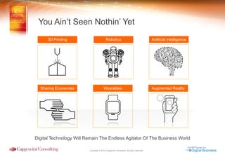 Copyright © 2014 Capgemini Consulting. All rights reserved. 
Digital Technology Will Remain The Endless Agitator Of The Business World 
Augmented Reality 
Robotics Artificial Intelligence 
Sharing Economies Wearables 
3D Printing 
You Ain’t Seen Nothin’ Yet 
 