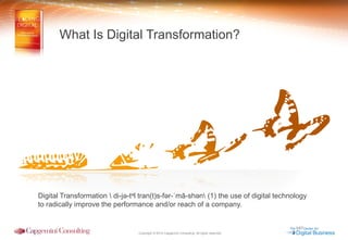 Copyright © 2014 Capgemini Consulting. All rights reserved. 
Digital Transformation  di-jə-təl tran(t)s-fər-ˈmā-shən (1) the use of digital technology to radically improve the performance and/or reach of a company. 
What Is Digital Transformation?  