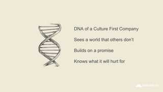 DNA of a Culture First Company
Sees a world that others don’t
Builds on a promise
Knows what it will hurt for
 