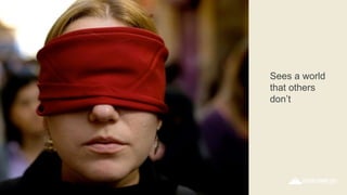 Sees a world
that others
don’t
 