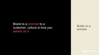 Brand is a promise to a
customer, culture is how you
deliver on it.
Builds on a
promise
 