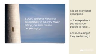 It is an intentional
description
of the experience
you want your
people to have…
and measuring if
they are having it.
Survey design is not just a
psychologist in an ivory tower
telling you what makes
people happy
 