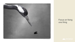 Focus on fixing
one thing
 