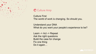 Culture First
The world of work is changing. So should you.
Understand your DNA
What do you want your people’s experience to be?
Learn -> Act -> Repeat
Ask the right questions
Build the case for change
Fix one thing
Do it again…
 