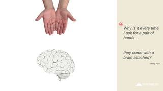 “Why is it every time
I ask for a pair of
hands…
they come with a
brain attached?
–Henry Ford
 