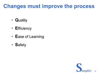 Changes must improve the process Q uality E fficiency E ase of Learning S afety 