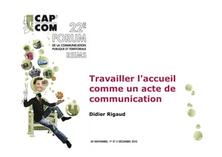 Travailler l’accueil
comme un acte de
communication
Didier Rigaud
 