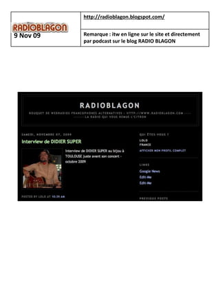 http://radioblagon.blogspot.com/


9 Nov 09   Remarque : itw en ligne sur le site et directement
           par podcast sur le blog RADIO BLAGON
 