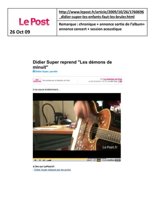 http://www.lepost.fr/article/2009/10/26/1760696
            _didier-super-les-enfants-faut-les-bruler.html
            Remarque : chronique + annonce sortie de l’album+
            annonce concert + session acoustique
26 Oct 09
 