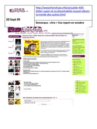 http://www.franchuta.info/actualite-459-
             didier-super-et-sa-discomobilie-nouvel-album-
             la-merde-des-autres.html
20 Sept 09
             Remarque : chro + live report en octobre
 