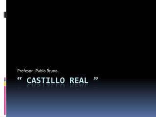 “ Castillo Real ”  Profesor : Pablo Bruno . 