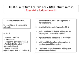 1. Servizio Amministrativo
2. Servizio per la promozione
culturale
ICCU è un Istituto Centrale del MiBACT strutturato in
2...