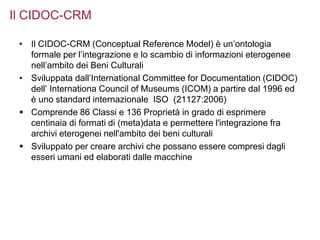 • Il CIDOC-CRM (Conceptual Reference Model) è un’ontologia
formale per l’integrazione e lo scambio di informazioni eteroge...