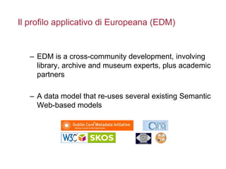 Il profilo applicativo di Europeana (EDM)
– EDM is a cross-community development, involving
library, archive and museum ex...