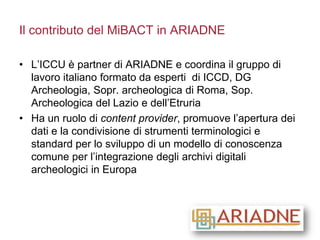 Il contributo del MiBACT in ARIADNE
• L’ICCU è partner di ARIADNE e coordina il gruppo di
lavoro italiano formato da esper...