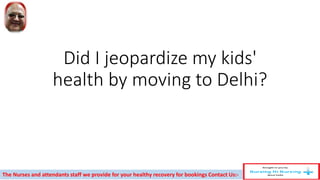 Did I jeopardize my kids'
health by moving to Delhi?
The Nurses and attendants staff we provide for your healthy recovery for bookings Contact Us:-
 