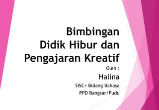 Bimbingan
Didik Hibur dan
Pengajaran Kreatif
Oleh :
Halina
SISC+ Bidang Bahasa
PPD Bangsar/Pudu
 