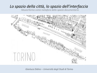 Lo spazio della città, lo spazio dell’interfaccia
MuseoTorino come metafora dello spazio documentario
Gianluca Didino – Università degli Studi di Torino
 