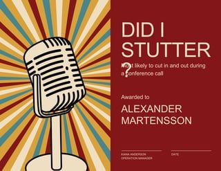 DID I
STUTTER
?
Most likely to cut in and out during
a conference call
Awarded to
ALEXANDER
MARTENSSON
KIANA ANDERSON
OPERATION MANAGER
DATE
 