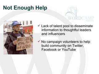 Not Enough Help Lack of talent pool to disseminate   information to thoughtful leaders  and influencers   No campaign volunteers to help    build community on Twitter,   Facebook or YouTube 