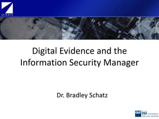 Digital Evidence and the Information Security Manager Dr. Bradley Schatz 