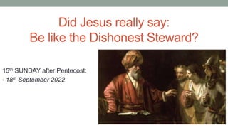 15th SUNDAY after Pentecost:
• 18th September 2022
Did Jesus really say:
Be like the Dishonest Steward?
 