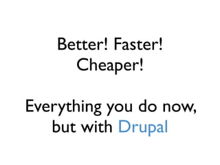 Better! Faster!
      Cheaper!

Everything you do now,
   but with Drupal
 