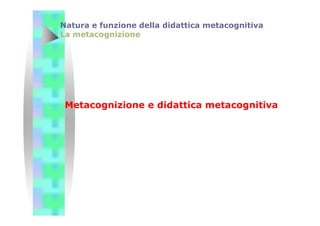 Metacognizione e didattica metacognitiva
Natura e funzione della didattica metacognitiva
La metacognizione
 