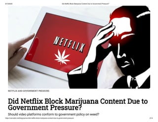 9/13/2020 Did Netflix Block Marijuana Content Due to Government Pressure?
https://cannabis.net/blog/opinion/did-netflix-block-marijuana-content-due-to-government-pressure 2/14
NETFLIX AND GOVERNMENT PRESSURE
Did Net ix Block Marijuana Content Due to
Government Pressure?
Should video platforms conform to government policy on weed?
 