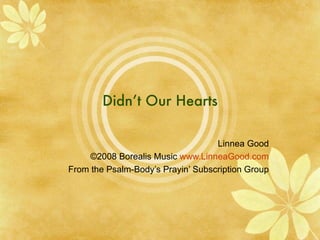 Didn’t Our Hearts Linnea Good ©2008 Borealis Music  www.LinneaGood.com From the Psalm-Body’s Prayin’ Subscription Group 