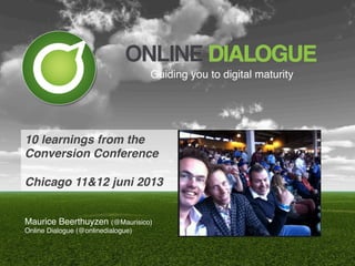 10 learnings from the!
Conversion Conference!
!
Chicago 11&12 juni 2013!
Maurice Beerthuyzen (@Maurisico)!
Online Dialogue (@onlinedialogue)!
Guiding you to digital maturity!
 
