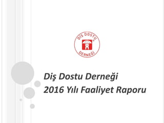 Diş Dostu Derneği
2016 Yılı Faaliyet Raporu
 
