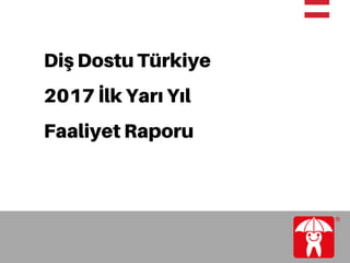 Diş Dostu Türkiye
2017 İlk Yarı Yıl
Faaliyet Raporu
 