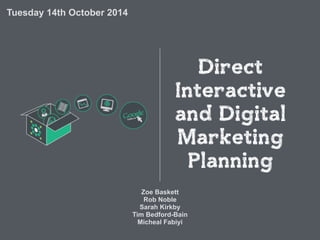 Direct 
Interactive 
and Digital 
Marketing 
Planning 
Zoe Baskett 
Rob Noble 
Sarah Kirkby 
Tim Bedford-Bain 
Micheal Fabiyi 
Tuesday 14th October 2014 
 