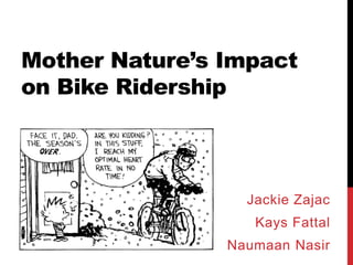 Mother Nature’s Impact 
on Bike Ridership 
Jackie Zajac 
Kays Fattal 
Naumaan Nasir 
 
