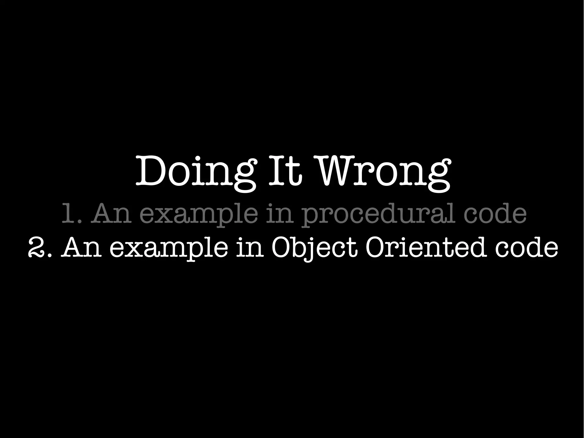 Doing It Wrong
1. An example in procedural code
2. An example in Object Oriented code
 