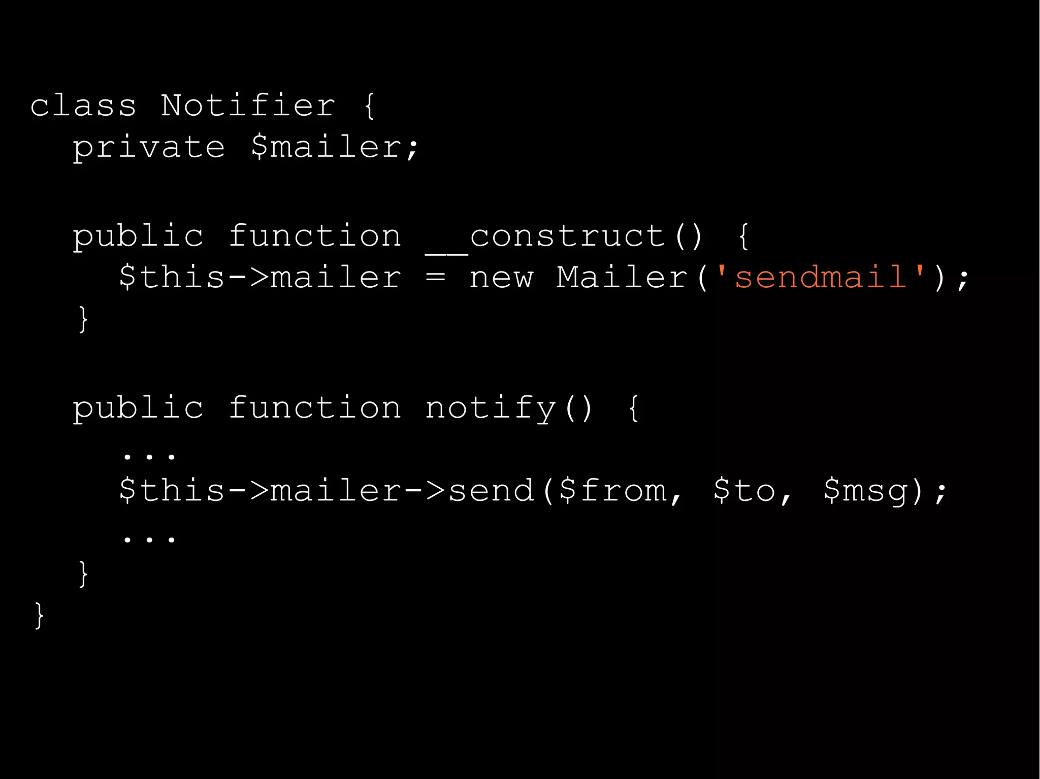 class Notifier {
private $mailer;
public function __construct() {
$this->mailer = new Mailer('sendmail');
}
public function notify() {
...
$this->mailer->send($from, $to, $msg);
...
}
}
 