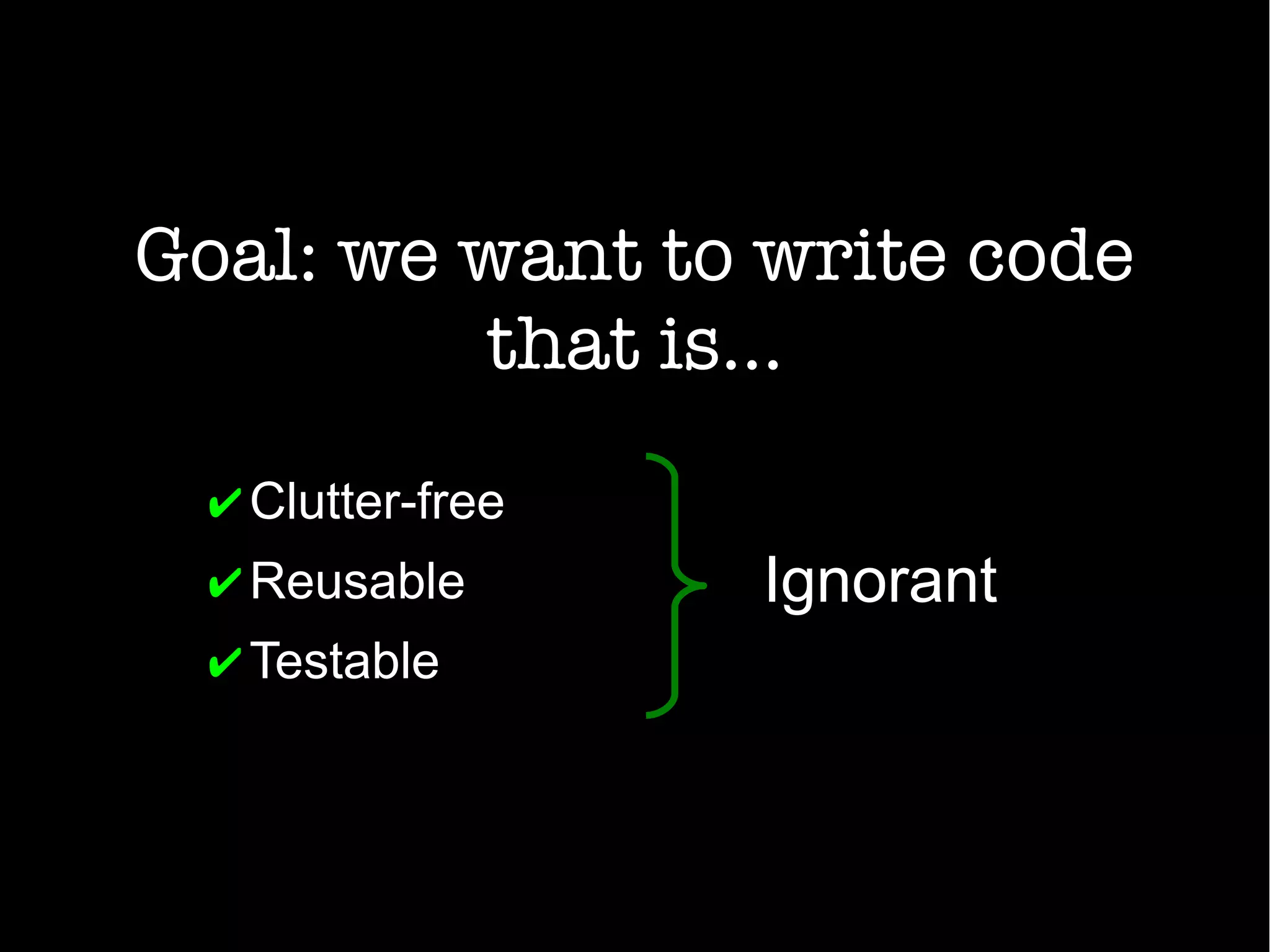 Goal: we want to write code
that is...
✔Clutter-free
✔Reusable
✔Testable
Ignorant
 