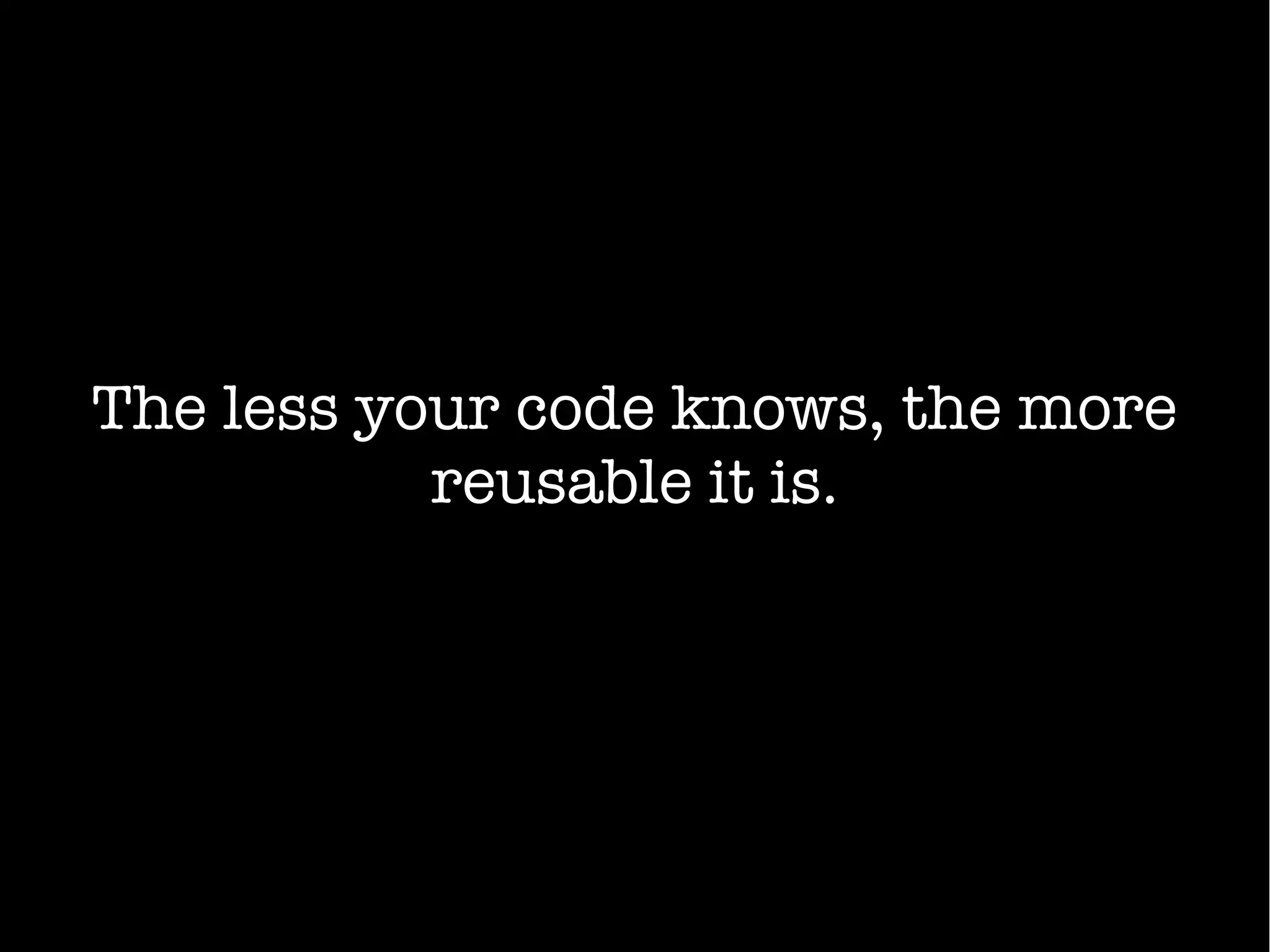 The less your code knows, the more
reusable it is.
 