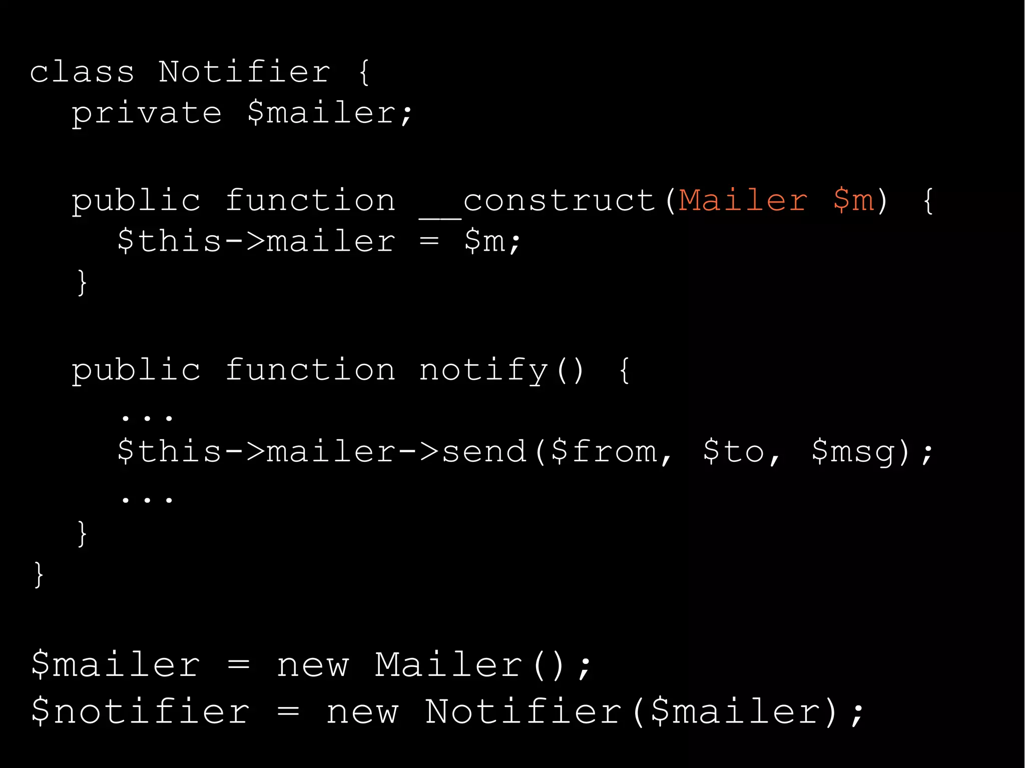 class Notifier {
private $mailer;
public function __construct(Mailer $m) {
$this->mailer = $m;
}
public function notify() {
...
$this->mailer->send($from, $to, $msg);
...
}
}
$mailer = new Mailer();
$notifier = new Notifier($mailer);
 