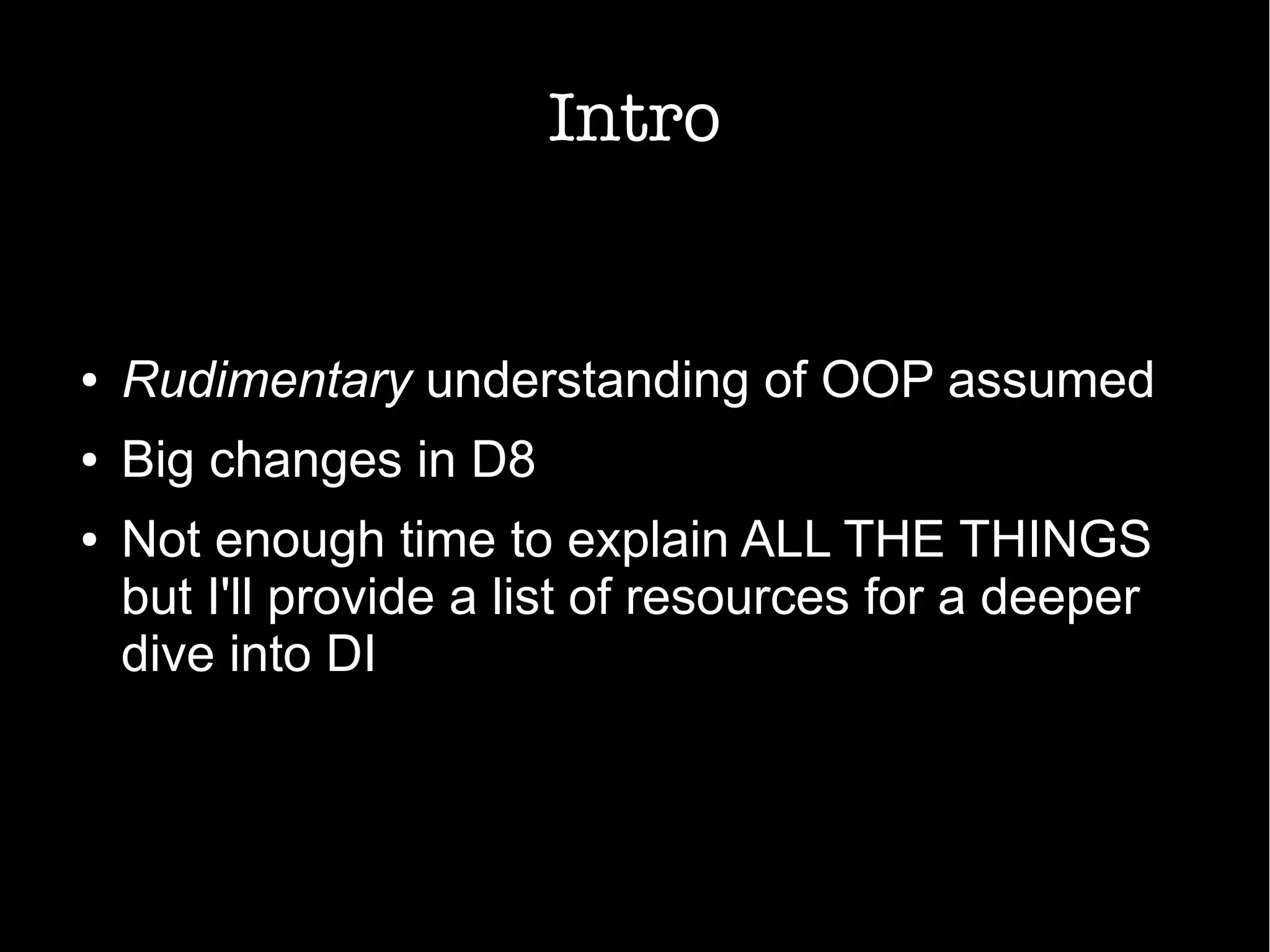 Intro
● Rudimentary understanding of OOP assumed
● Big changes in D8
● Not enough time to explain ALL THE THINGS
but I'll provide a list of resources for a deeper
dive into DI
 