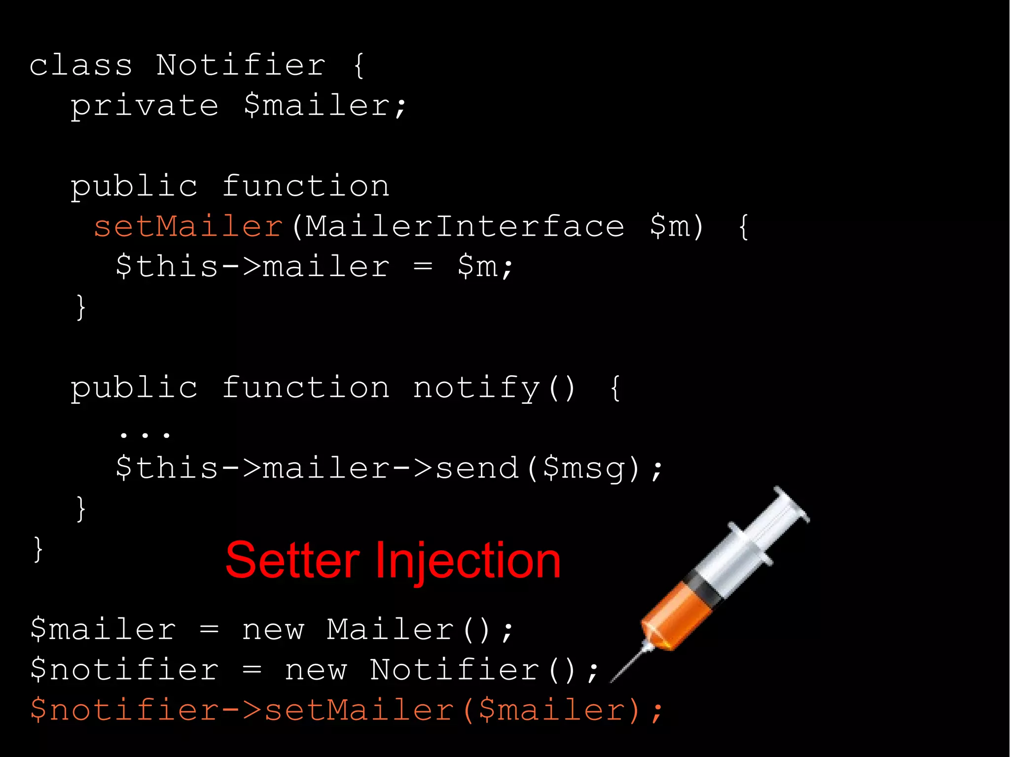 class Notifier {
private $mailer;
public function
setMailer(MailerInterface $m) {
$this->mailer = $m;
}
public function notify() {
...
$this->mailer->send($msg);
}
}
$mailer = new Mailer();
$notifier = new Notifier();
$notifier->setMailer($mailer);
Setter Injection
 