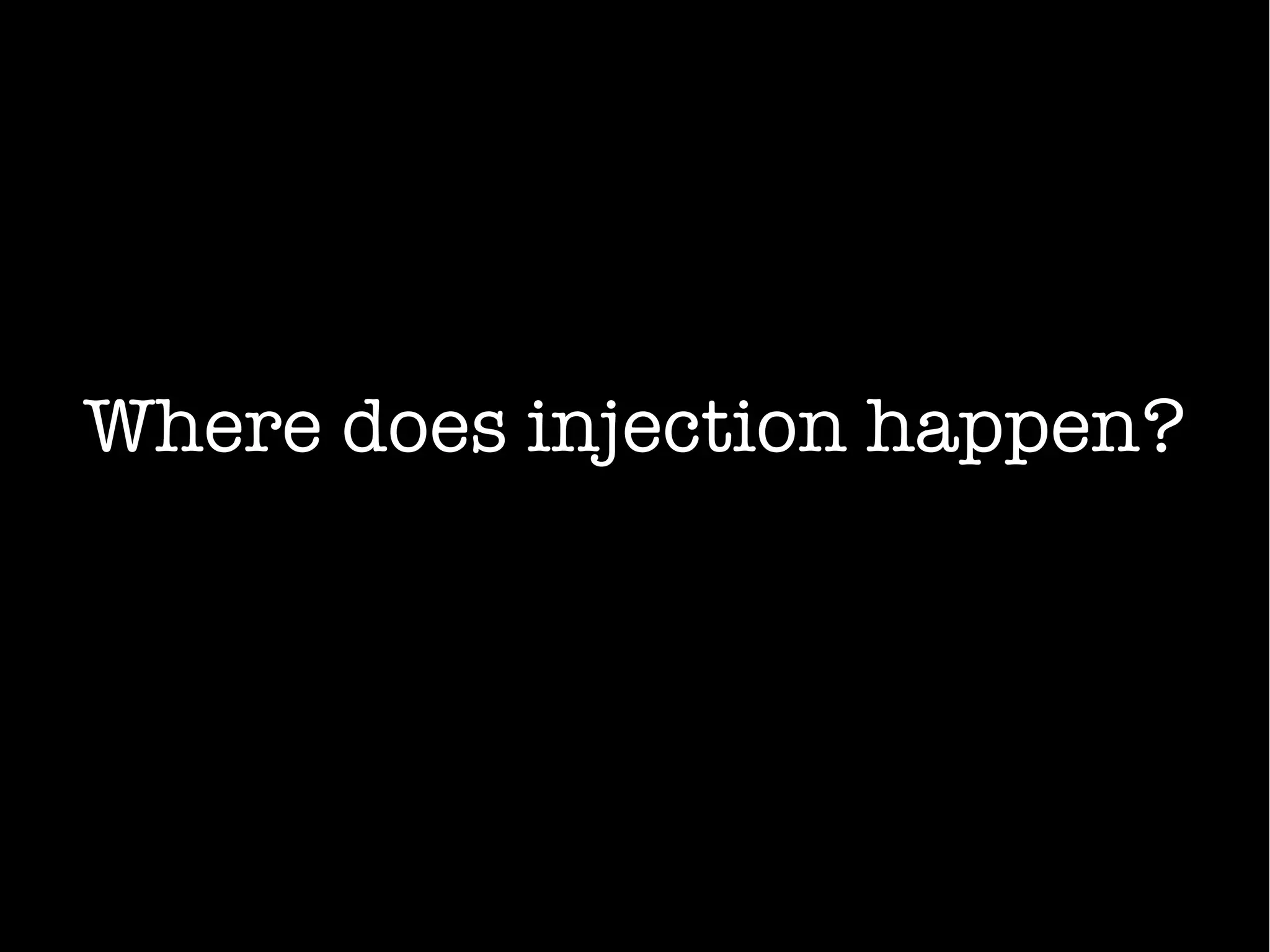 Where does injection happen?
 