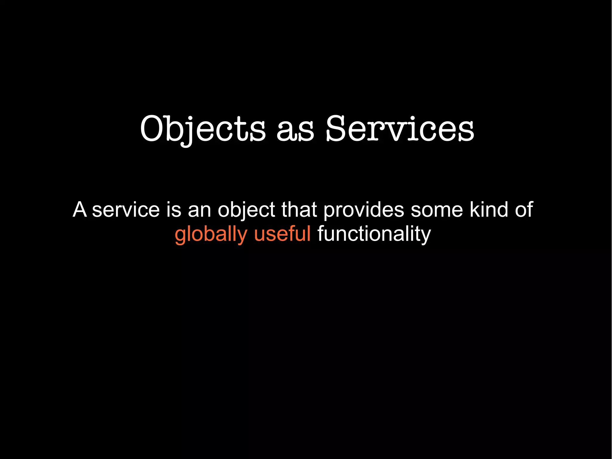 Objects as Services
A service is an object that provides some kind of
globally useful functionality
 