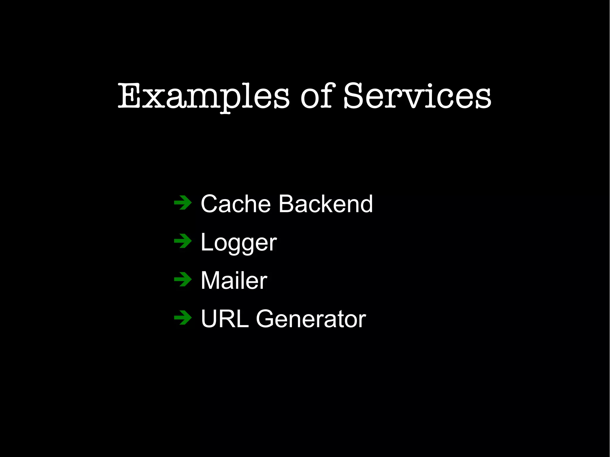 Examples of Services
➔ Cache Backend
➔ Logger
➔ Mailer
➔ URL Generator
 
