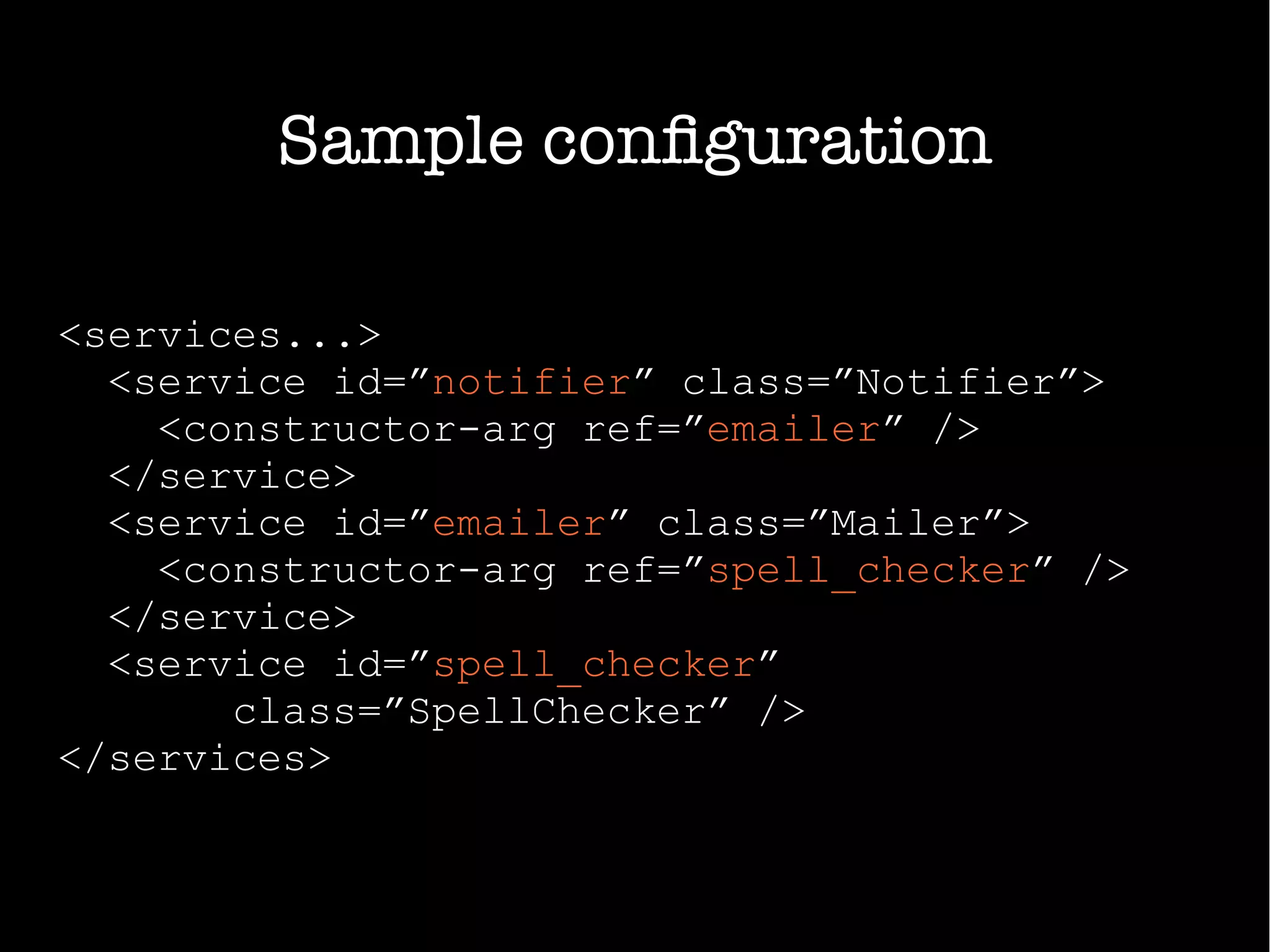 Sample configuration
<services...>
<service id=”notifier” class=”Notifier”>
<constructor-arg ref=”emailer” />
</service>
<service id=”emailer” class=”Mailer”>
<constructor-arg ref=”spell_checker” />
</service>
<service id=”spell_checker”
class=”SpellChecker” />
</services>
 