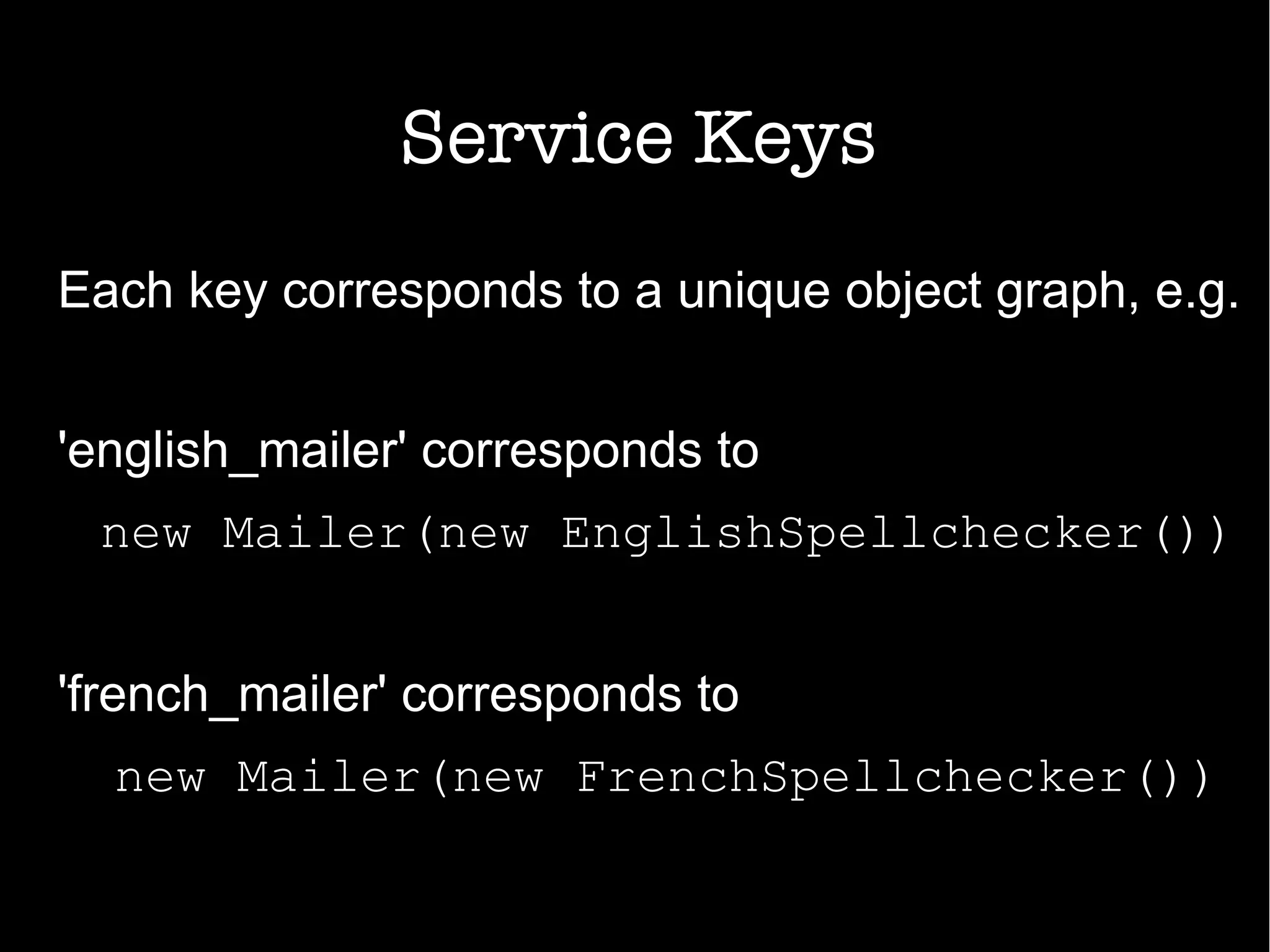 Service Keys
Each key corresponds to a unique object graph, e.g.
'english_mailer' corresponds to
new Mailer(new EnglishSpellchecker())
'french_mailer' corresponds to
new Mailer(new FrenchSpellchecker())
 